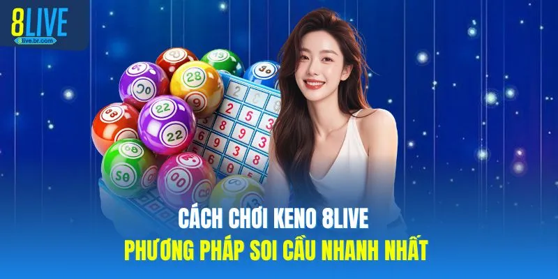 Cách Chơi Keno 8LIVE Phương Pháp Soi Cầu Nhanh Nhất