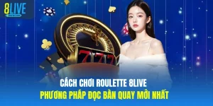 Cách Chơi Roulette 8LIVE Phương Pháp Đọc Bàn Quay Mới Nhất
